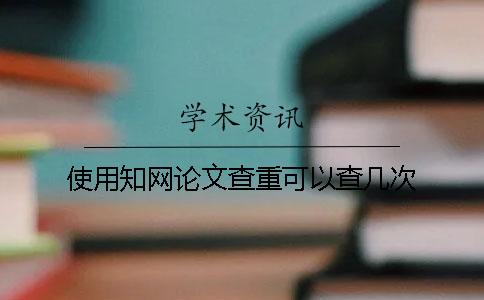 使用知网论文查重可以查几次？