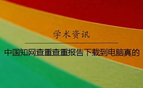 中国知网查重查重报告下载到电脑真的和假冒的鉴定可以鉴定几次