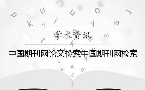 中国期刊网论文检索中国期刊网检索