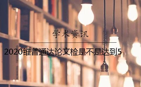 2020维普通达论文检是不是达到50%会被标红？知网论文查重费用高我们为什么还选择知网论文查重？