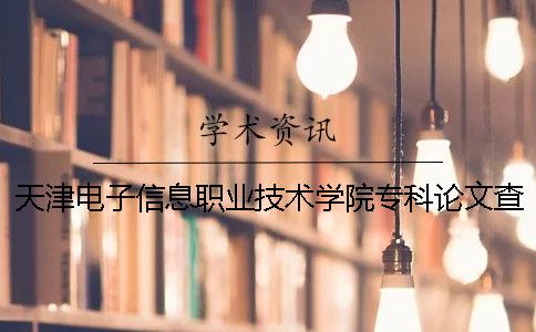 天津电子信息职业技术学院专科论文查重要求及重复率 天津电子信息职业技术学院是专科还是高职