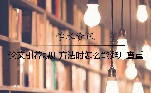 论文引荐规则方法时怎么能避开查重