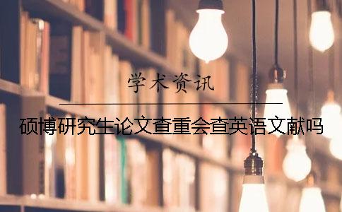 硕博研究生论文查重会查英语文献吗? 硕博研究生论文查重会查英语文献吗?