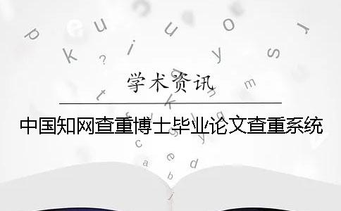 中国知网查重博士毕业论文查重系统
