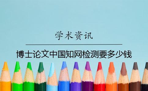 博士论文中国知网检测要多少钱