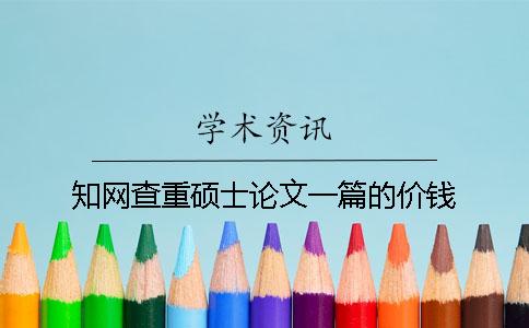 知网查重硕士论文一篇的价钱