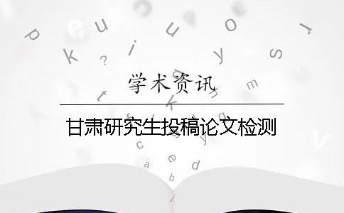 甘肃研究生投稿论文检测