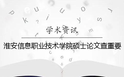 淮安信息职业技术学院硕士论文查重要求及重复率一