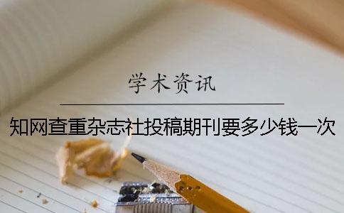 知网查重杂志社投稿期刊要多少钱一次