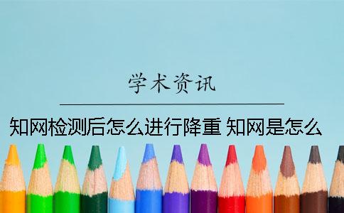 知网检测后怎么进行降重？ 知网是怎么检测的