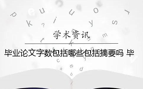 毕业论文字数包括哪些？包括摘要吗？ 毕业论文正文字数包括哪些