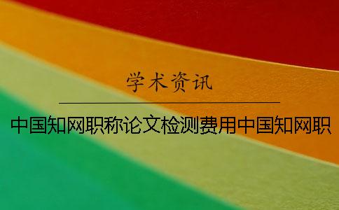 中国知网职称论文检测费用中国知网职称免费论文查重论文检测网址