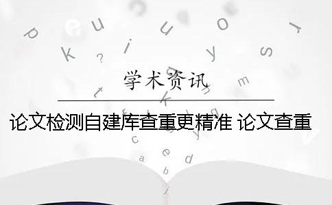 论文检测自建库查重更精准 论文查重学校自建库