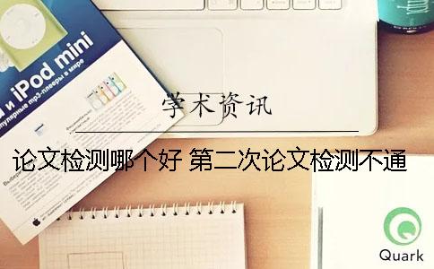 论文检测哪个好 第二次论文检测不通过怎么办？