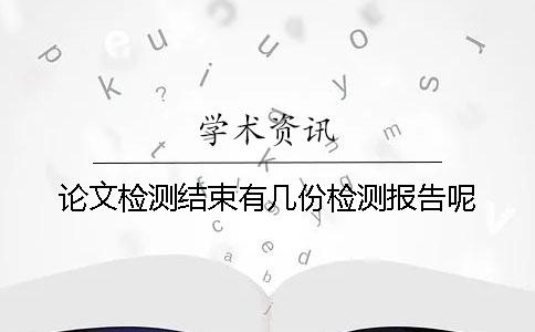论文检测结束有几份检测报告呢 论文检测结束有几份检测报告呢
