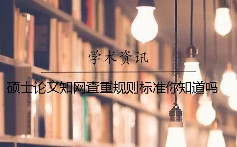 硕士论文知网查重规则标准你知道吗 硕士论文在知网怎么查重