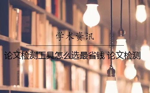 论文检测工具怎么选最省钱？ 论文检测怎么才知道