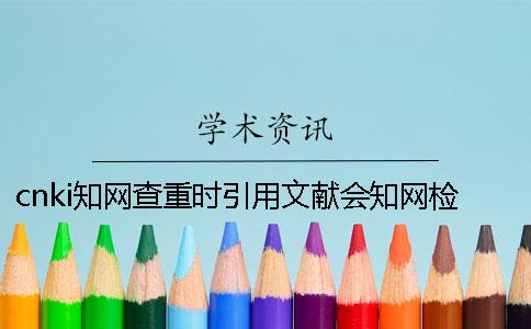 cnki知网查重时引用文献会知网检测吗？