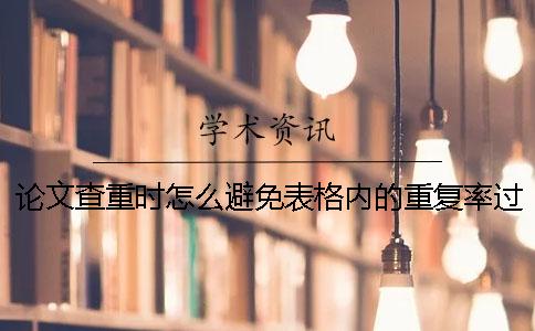 论文查重时怎么避免表格内的重复率过高？