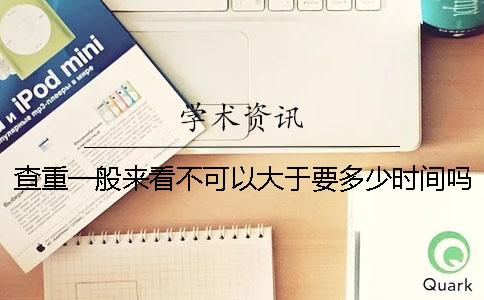 查重一般来看不可以大于要多少时间吗
