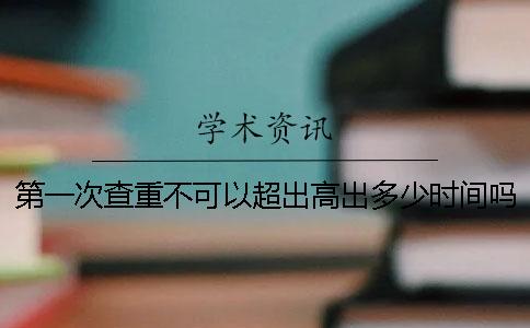 第一次查重不可以超出高出多少时间吗