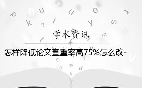怎样降低论文查重率高75%怎么改-怎样降低论文查重率的方法