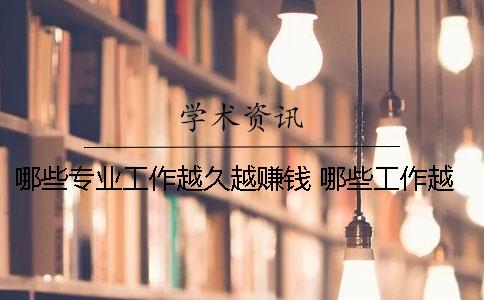 哪些专业工作越久越赚钱？ 哪些工作越久越吃香