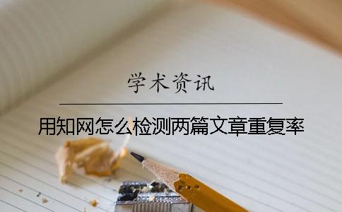 用知网怎么检测两篇文章重复率