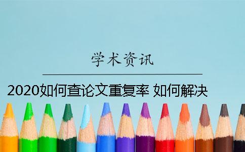2020如何查论文重复率 如何解决论文重复率