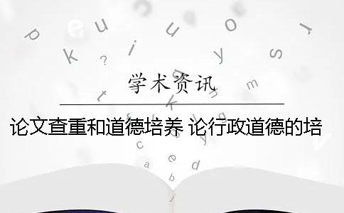 论文查重和道德培养 论行政道德的培养论文