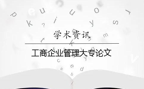 工商企业管理大专论文