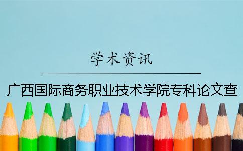 广西国际商务职业技术学院专科论文查重要求及重复率 广西国际商务职业技术学院防城港校区介绍