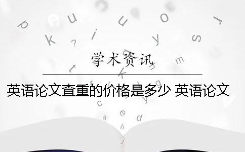 英语论文查重的价格是多少？ 英语论文用翻译软件会查重吗