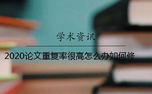 2020论文重复率很高怎么办？如何修改才能降低重复率？