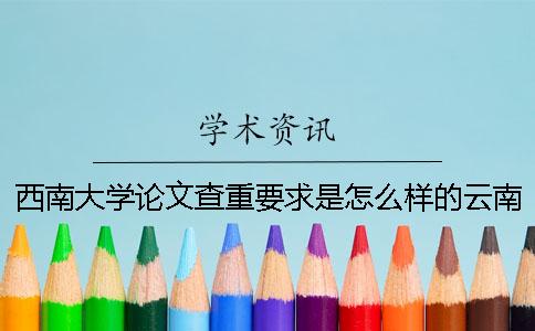 西南大学论文查重要求是怎么样的？云南财经大学2017年12月研究生论文学术查重检测【干货分享】