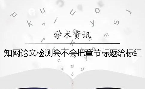 学术论文检测会不会把章节标题给标红？
