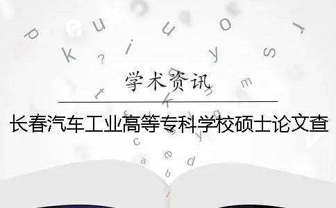 长春汽车工业高等专科学校硕士论文查重要求及重复率