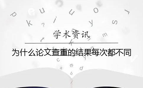 为什么论文查重的结果每次都不同？
