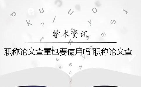 职称论文查重也要使用吗？ 职称论文查重率要低于多少才可以？
