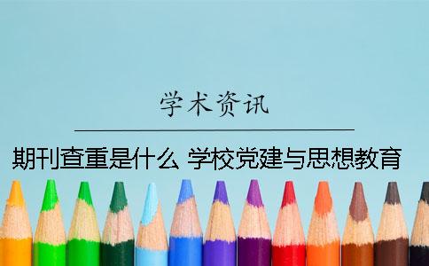 期刊查重是什么？ 学校党建与思想教育是什么期刊
