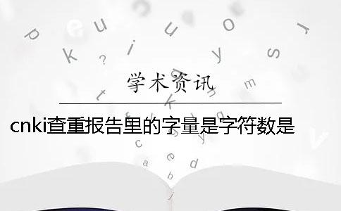 cnki查重报告里的字量是字符数是字量