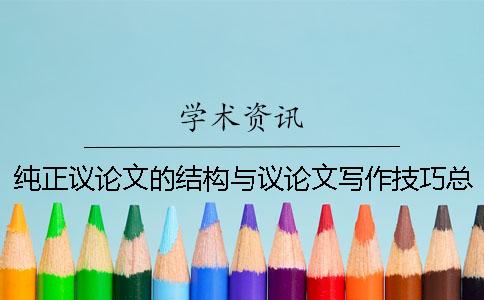 纯正议论文的结构与议论文写作技巧总结 高中议论文怎么写议论文格式及写作技巧