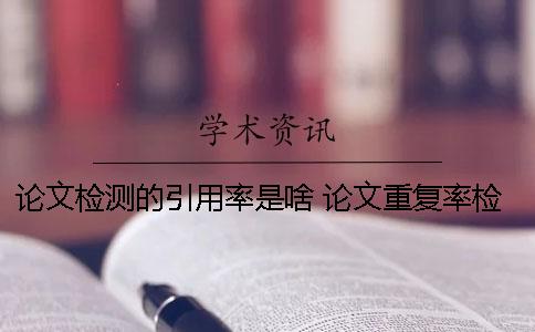 论文检测的引用率是啥？ 论文重复率检测不能超过多少