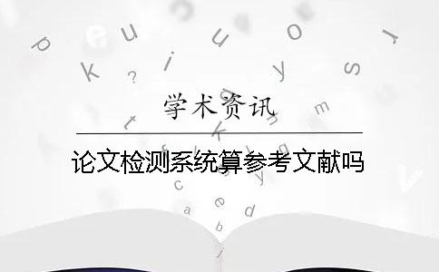 论文检测系统算参考文献吗？
