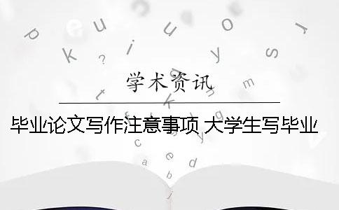 毕业论文写作注意事项 大学生写毕业论文的注意事项