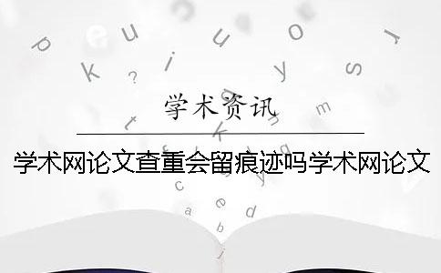 学术网论文查重会留痕迹吗学术网论文查重最低值