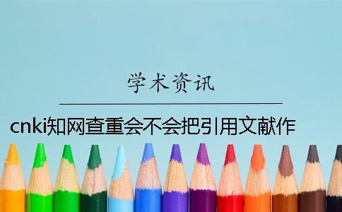 cnki学术查重会不会把引用文献作抄袭率