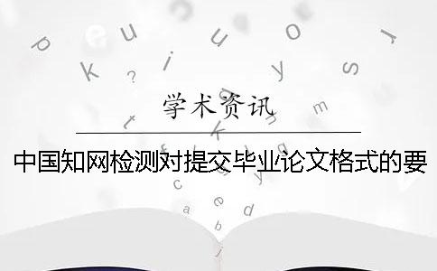 中国学术检测对提交毕业论文格式的要求 中国学术检测对提交毕业论文格式的要求